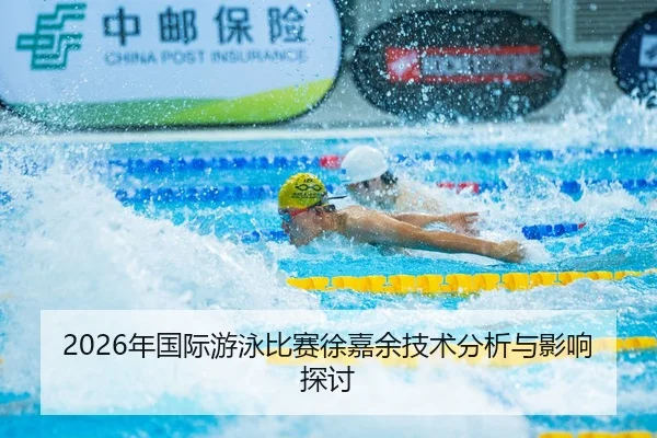 2026年国际游泳比赛徐嘉余技术分析与影响探讨