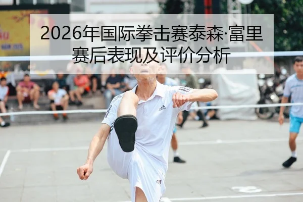 2026年国际拳击赛泰森·富里赛后表现及评价分析