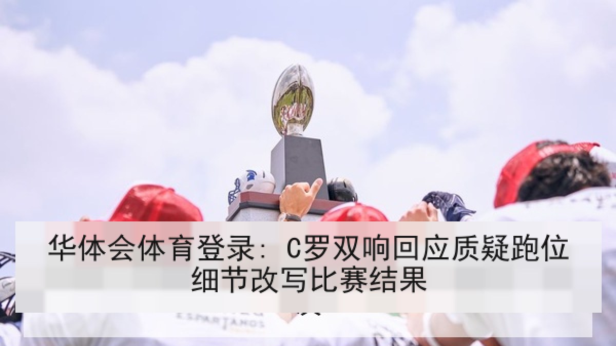 华体会体育登录: C罗双响回应质疑跑位细节改写比赛结果 华体会体育登录: C罗双响回应质疑跑位细节改写比赛结果