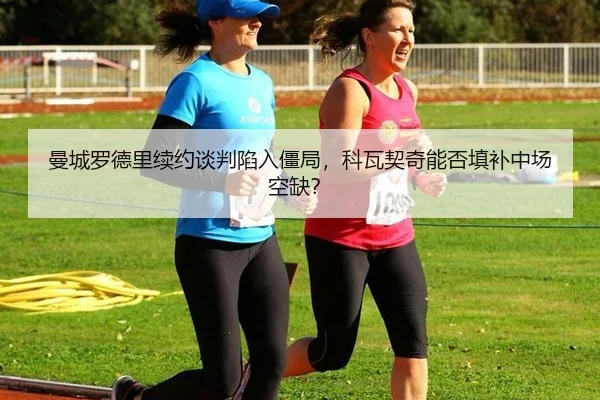 曼城罗德里续约谈判陷入僵局，科瓦契奇能否填补中场空缺？