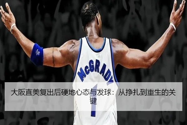 大阪直美复出后硬地心态与发球：从挣扎到重生的关键