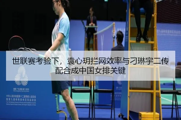 世联赛考验下，袁心玥拦网效率与刁琳宇二传配合成中国女排关键