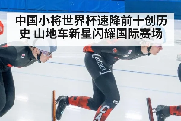 中国小将世界杯速降前十创历史 山地车新星闪耀国际赛场