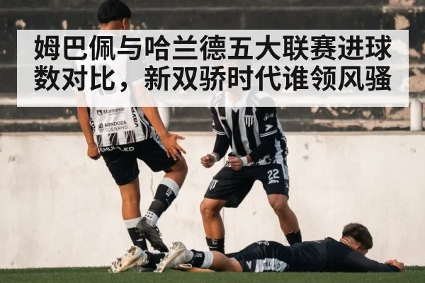 姆巴佩与哈兰德五大联赛进球数对比，新双骄时代谁领风骚