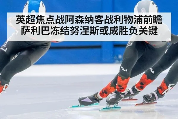英超焦点战阿森纳客战利物浦前瞻 萨利巴冻结努涅斯或成胜负关键