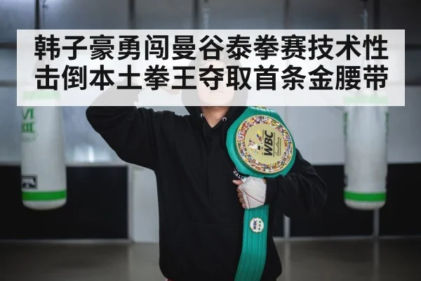 韩子豪勇闯曼谷泰拳赛技术性击倒本土拳王夺取首条金腰带